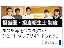 担当医・担当衛生士制度 あなた専任のスタッフが、ひとつになってサポートします。