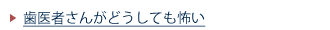 歯医者さんがどうしても怖い